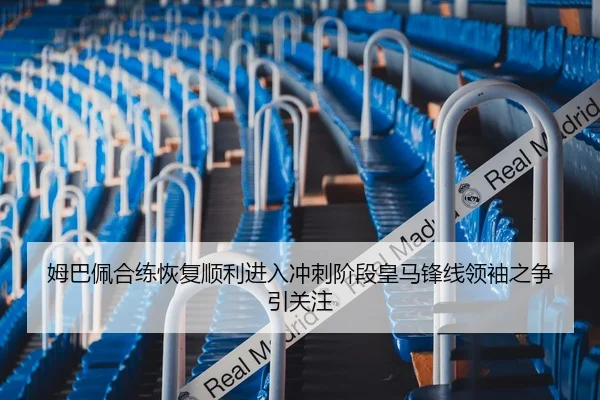 姆巴佩合练恢复顺利进入冲刺阶段皇马锋线领袖之争引关注