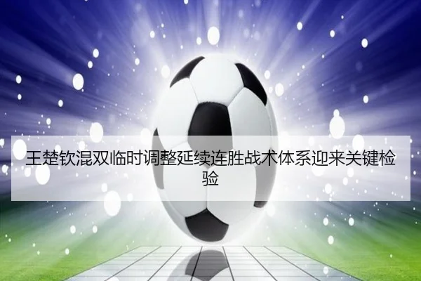 王楚钦混双临时调整延续连胜战术体系迎来关键检验
