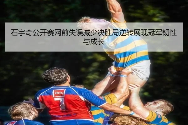 石宇奇公开赛网前失误减少决胜局逆转展现冠军韧性与成长