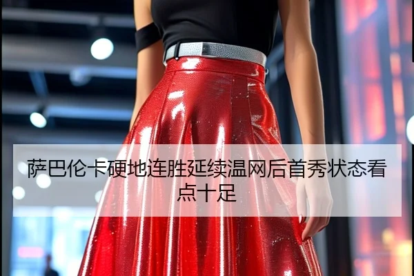 萨巴伦卡硬地连胜延续温网后首秀状态看点十足