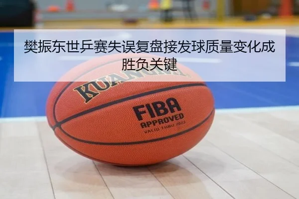 樊振东世乒赛失误复盘接发球质量变化成胜负关键