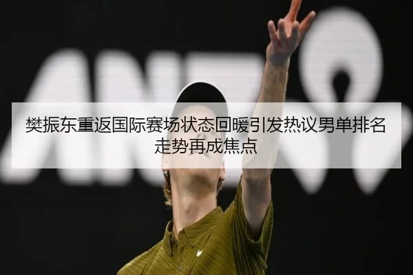 樊振东重返国际赛场状态回暖引发热议男单排名走势再成焦点