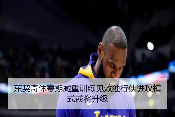 东契奇休赛期减重训练见效独行侠进攻模式或将升级